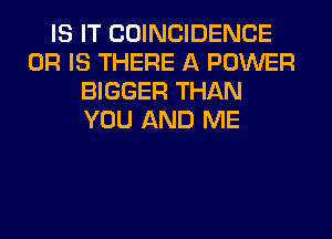 IS IT COINCIDENCE
OR IS THERE A POWER
BIGGER THAN
YOU AND ME