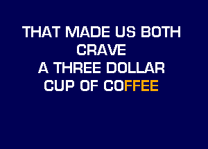 THAT MADE US BOTH
CRAVE
A THREE DOLLAR

CUP 0F COFFEE