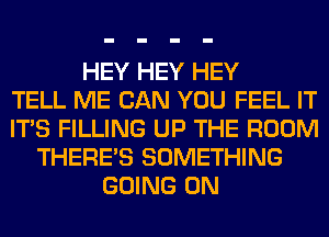 HEY HEY HEY
TELL ME CAN YOU FEEL IT
ITS FILLING UP THE ROOM
THERE'S SOMETHING
GOING ON