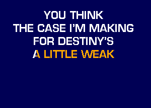 YOU THINK
THE CASE I'M MAKING
FOR DESTINYB

A LITTLE WEAK