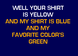 WELL YOUR SHIRT
IS YELLOW
AND MY SHIRT IS BLUE
AND MY
FAVORITE COLORS
GREEN