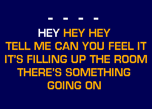 HEY HEY HEY
TELL ME CAN YOU FEEL IT
ITS FILLING UP THE ROOM
THERE'S SOMETHING
GOING ON