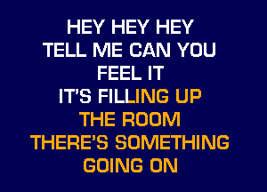 HEY HEY HEY
TELL ME CAN YOU
FEEL IT
IT'S FILLING UP
THE ROOM
THERE'S SOMETHING
GOING ON