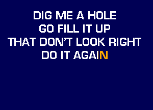 DIG ME A HOLE
G0 FILL IT UP
THAT DON'T LOOK RIGHT

DO IT AGAIN