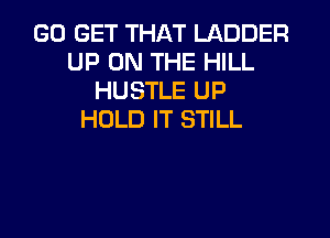 GO GET THAT LADDER
UP ON THE HILL
HUSTLE UP
HOLD IT STILL