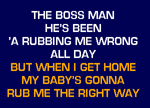 THE BOSS MAN
HE'S BEEN
'A RUBBING ME WRONG
ALL DAY
BUT WHEN I GET HOME
MY BABY'S GONNA
RUB ME THE RIGHT WAY