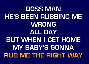 BOSS MAN
HE'S BEEN RUBBING ME
WRONG
ALL DAY
BUT WHEN I GET HOME
MY BABY'S GONNA
RUB ME THE RIGHT WAY