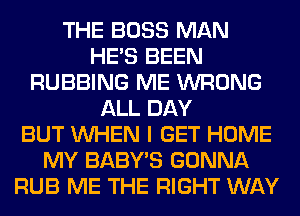 THE BOSS MAN
HE'S BEEN
RUBBING ME WRONG
ALL DAY
BUT WHEN I GET HOME
MY BABY'S GONNA
RUB ME THE RIGHT WAY