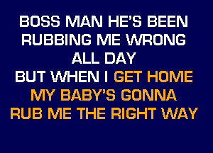 BOSS MAN HE'S BEEN
RUBBING ME WRONG
ALL DAY
BUT WHEN I GET HOME
MY BABY'S GONNA
RUB ME THE RIGHT WAY