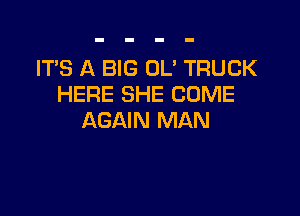 ITS A BIG OL' TRUCK
HERE SHE COME

AGAIN MAN