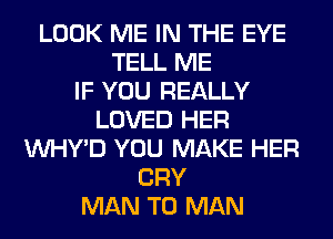LOOK ME IN THE EYE
TELL ME
IF YOU REALLY
LOVED HER
VVHY'D YOU MAKE HER
CRY
MAN T0 MAN