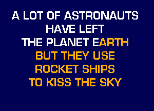 A LOT OF ASTRONAUTS
HAVE LEFT
THE PLANET EARTH
BUT THEY USE
ROCKET SHIPS
T0 KISS THE SKY