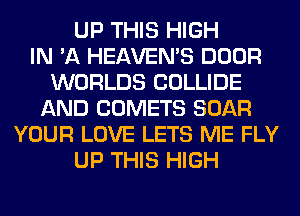 UP THIS HIGH
IN 'A HEAVEMS DOOR
WORLDS COLLIDE
AND COMETS BOAR
YOUR LOVE LETS ME FLY
UP THIS HIGH