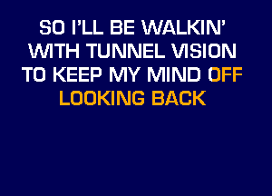 SO I'LL BE WALKIM
WITH TUNNEL VISION
TO KEEP MY MIND OFF
LOOKING BACK