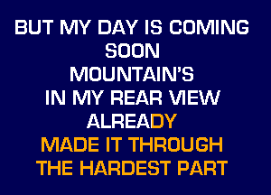BUT MY DAY IS COMING
SOON
MOUNTAINS
IN MY REAR VIEW
ALREADY
MADE IT THROUGH
THE HARDEST PART