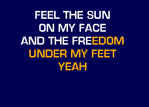 FEEL THE SUN
ON MY FACE
AND THE FREEDOM
UNDER MY FEET
YEAH