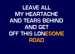 LEAVE ALL
MY HEARTACHE
AND TEARS BEHIND
AND GET
OFF THIS LONESOME
ROAD