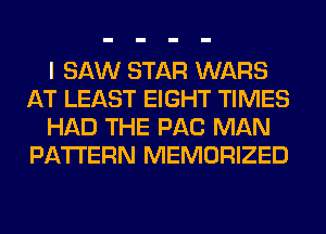 I SAW STAR WARS
AT LEAST EIGHT TIMES
HAD THE PAC MAN
PATTERN MEMORIZED