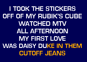 I TOOK THE STICKERS
OFF OF MY RUBIK'S CUBE
WATCHED MTV
ALL AFTERNOON

MY FIRST LOVE
WAS DAISY DUKE IN THEM

CUTOFF JEANS