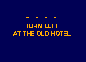 TURN LEFT

AT THE OLD HOTEL