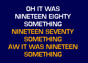 0H IT WAS
NINETEEN EIGHTY
SOMETHING
NINETEEN SEVENTY
SOMETHING
AW IT WAS NINETEEN
SOMETHING