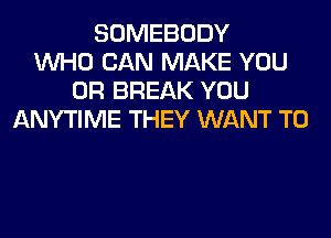 SOMEBODY
WHO CAN MAKE YOU
OR BREAK YOU
ANYTIME THEY WANT TO