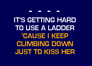 ITS GETTING HARD
TO USE A LADDER
'CAUSE I KEEP
CLIMBING DOWN
JUST TO KISS HER