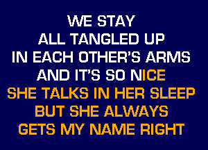 WE STAY
ALL TANGLED UP
IN EACH OTHERS ARMS
AND ITS SO NICE
SHE TALKS IN HER SLEEP
BUT SHE ALWAYS
GETS MY NAME RIGHT
