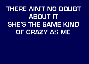 THERE AIN'T N0 DOUBT
ABOUT IT
SHE'S THE SAME KIND
OF CRAZY AS ME