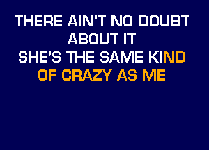 THERE AIN'T N0 DOUBT
ABOUT IT
SHE'S THE SAME KIND
OF CRAZY AS ME