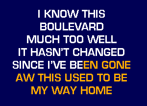 I KNOW THIS
BOULEVARD
MUCH T00 WELL
IT HASN'T CHANGED
SINCE I'VE BEEN GONE
AW THIS USED TO BE
MY WAY HOME