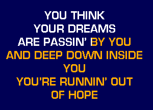 YOU THINK
YOUR DREAMS
ARE PASSIN' BY YOU
AND DEEP DOWN INSIDE
YOU
YOU'RE RUNNIN' OUT
OF HOPE