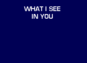 WHAT I SEE
IN YOU