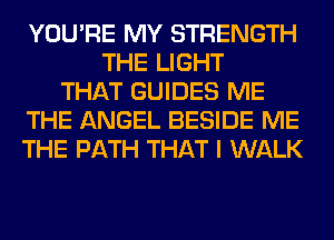 YOU'RE MY STRENGTH
THE LIGHT
THAT GUIDES ME
THE ANGEL BESIDE ME
THE PATH THAT I WALK
