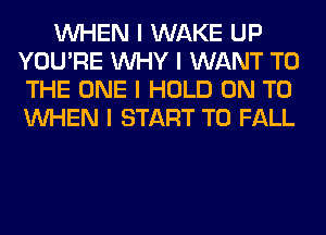 INHEN I WAKE UP
YOU'RE INHY I WANT TO
THE ONE I HOLD ON TO
INHEN I START T0 FALL