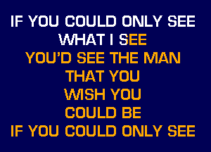 IF YOU COULD ONLY SEE
WHAT I SEE
YOU'D SEE THE MAN
THAT YOU
WISH YOU
COULD BE
IF YOU COULD ONLY SEE