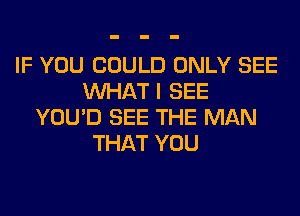 IF YOU COULD ONLY SEE
WHAT I SEE
YOU'D SEE THE MAN
THAT YOU