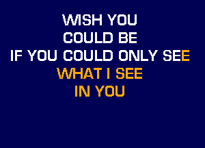 WISH YOU
COULD BE

IF YOU COULD ONLY SEE
WHAT I SEE

IN YOU