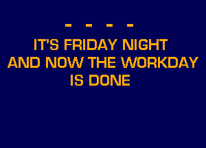 IT'S FRIDAY NIGHT
AND NOW THE WORKDAY

IS DONE
