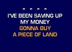 I'VE BEEN SAVING UP
MY MONEY

GONNA BUY
A PIECE OF LAND
