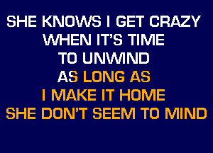 SHE KNOWS I GET CRAZY
WHEN ITS TIME
TO UNUVIND
AS LONG AS
I MAKE IT HOME
SHE DON'T SEEM TO MIND