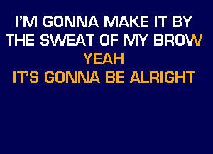 I'M GONNA MAKE IT BY
THE SWEAT OF MY BROW
YEAH
ITS GONNA BE ALRIGHT