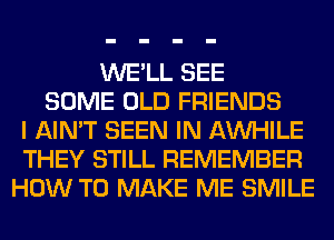 WE'LL SEE
SOME OLD FRIENDS
I AIN'T SEEN IN AW-IILE
THEY STILL REMEMBER
HOW TO MAKE ME SMILE