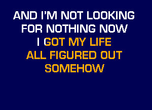 AND I'M NOT LOOKING
FOR NOTHING NOW
I GOT MY LIFE
ALL FIGURED OUT
SOMEHOW