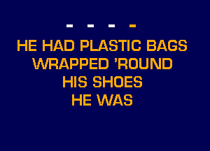 HE HAD PLASTIC BAGS
WRAPPED 'ROUND

HIS SHOES
HE WAS