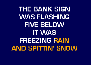 THE BIANK SIGN
WAS FLASHING
FIVE BELOW
IT WAS

FREEZING RAIN
AND SPITI'IN' SNOW