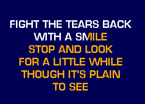 FIGHT THE TEARS BACK
WITH A SMILE
STOP AND LOOK
FOR A LITTLE WHILE
THOUGH ITS PLAIN
TO SEE