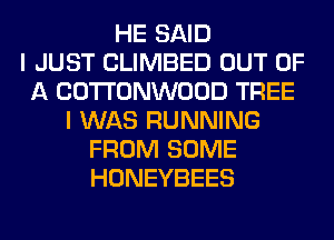 HE SAID
I JUST CLIMBED OUT OF
A COTTONWOOD TREE
I WAS RUNNING
FROM SOME
HONEYBEES