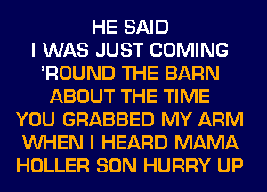 HE SAID
I WAS JUST COMING
'ROUND THE BARN
ABOUT THE TIME
YOU GRABBED MY ARM
WHEN I HEARD MAMA
HOLLER SON HURRY UP