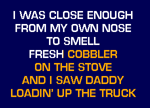I WAS CLOSE ENOUGH
FROM MY OWN NOSE
T0 SMELL
FRESH COBBLER
ON THE STOVE
AND I SAW DADDY
LOADIN' UP THE TRUCK